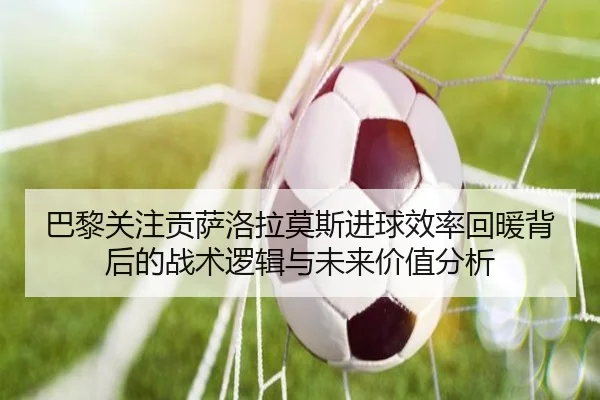 巴黎关注贡萨洛拉莫斯进球效率回暖背后的战术逻辑与未来价值分析