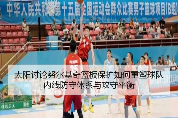 太阳讨论努尔基奇篮板保护如何重塑球队内线防守体系与攻守平衡