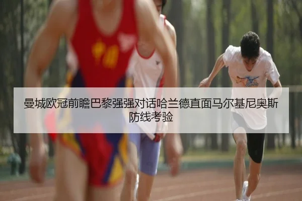 曼城欧冠前瞻巴黎强强对话哈兰德直面马尔基尼奥斯防线考验