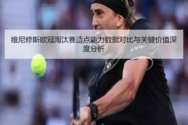 维尼修斯欧冠淘汰赛造点能力数据对比与关键价值深度分析