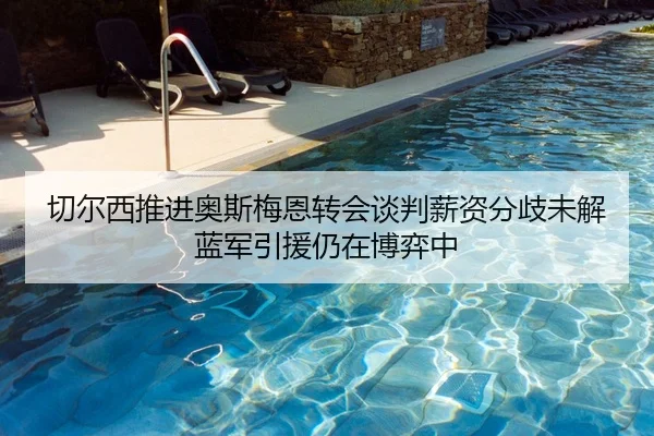 切尔西推进奥斯梅恩转会谈判薪资分歧未解蓝军引援仍在博弈中（kaiyun）